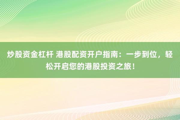 炒股资金杠杆 港股配资开户指南：一步到位，轻松开启您的港股投资之旅！