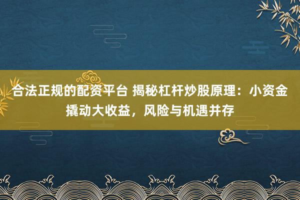合法正规的配资平台 揭秘杠杆炒股原理：小资金撬动大收益，风险与机遇并存