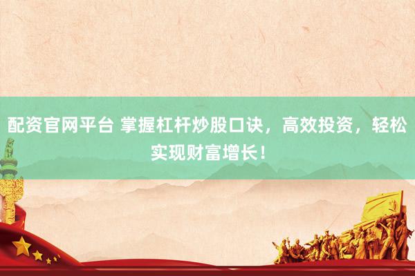 配资官网平台 掌握杠杆炒股口诀，高效投资，轻松实现财富增长！
