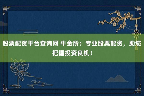 股票配资平台查询网 牛金所：专业股票配资，助您把握投资良机！