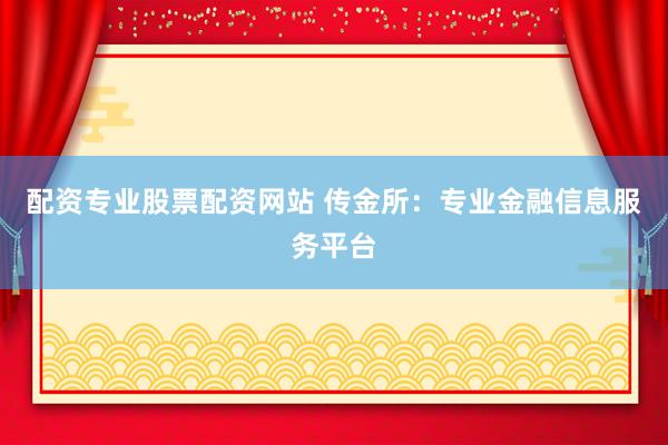 配资专业股票配资网站 传金所：专业金融信息服务平台
