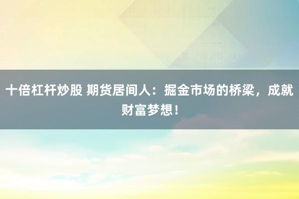 十倍杠杆炒股 期货居间人：掘金市场的桥梁，成就财富梦想！