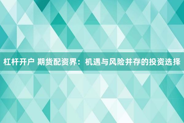 杠杆开户 期货配资界：机遇与风险并存的投资选择