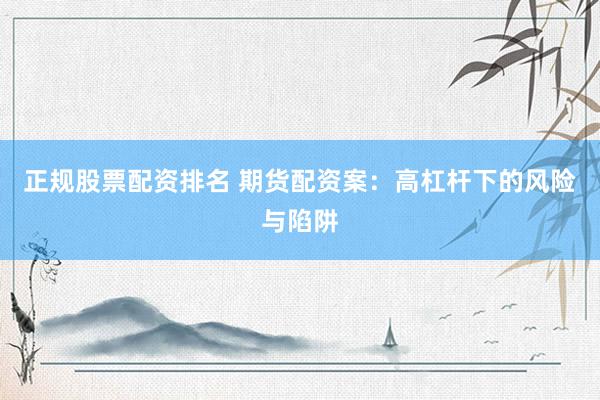 正规股票配资排名 期货配资案：高杠杆下的风险与陷阱