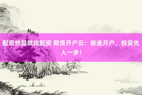 配资炒股就找配资 期货开户云：极速开户，投资先人一步！