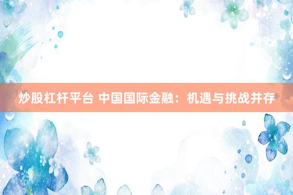 炒股杠杆平台 中国国际金融：机遇与挑战并存