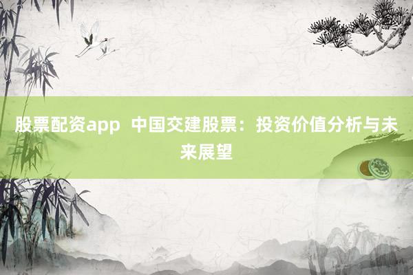 股票配资app  中国交建股票：投资价值分析与未来展望