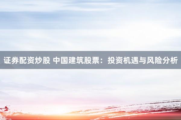 证券配资炒股 中国建筑股票：投资机遇与风险分析