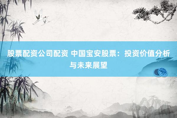 股票配资公司配资 中国宝安股票：投资价值分析与未来展望