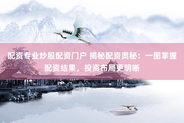 配资专业炒股配资门户 揭秘配资奥秘：一图掌握配资结果，投资布局更明晰