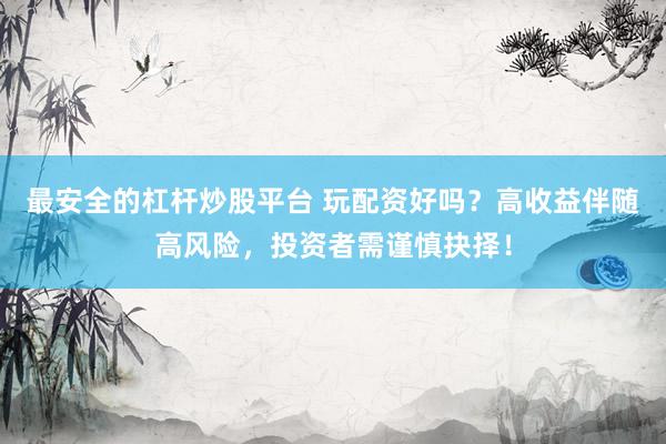 最安全的杠杆炒股平台 玩配资好吗？高收益伴随高风险，投资者需谨慎抉择！