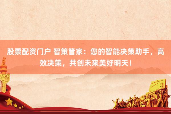 股票配资门户 智策管家：您的智能决策助手，高效决策，共创未来美好明天！