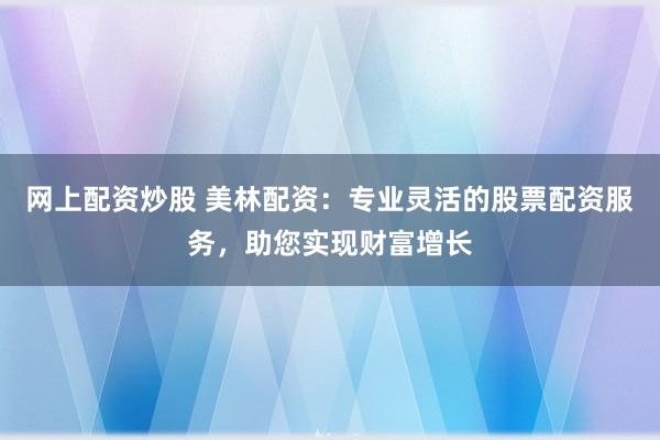 网上配资炒股 美林配资：专业灵活的股票配资服务，助您实现财富增长