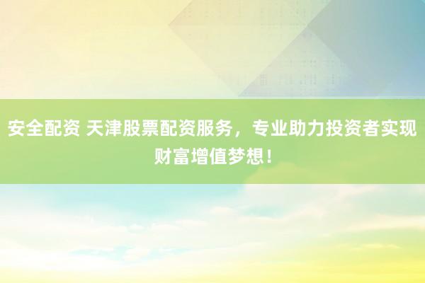 安全配资 天津股票配资服务，专业助力投资者实现财富增值梦想！