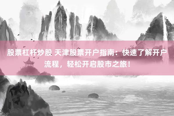 股票杠杆炒股 天津股票开户指南：快速了解开户流程，轻松开启股市之旅！