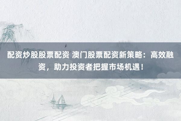 配资炒股股票配资 澳门股票配资新策略：高效融资，助力投资者把握市场机遇！