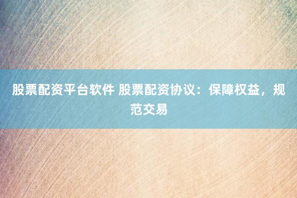 股票配资平台软件 股票配资协议：保障权益，规范交易