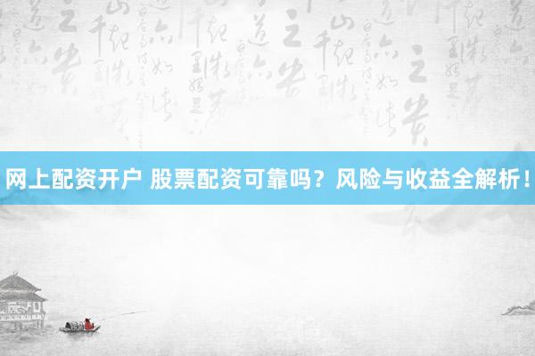 网上配资开户 股票配资可靠吗？风险与收益全解析！