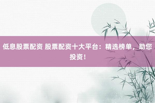 低息股票配资 股票配资十大平台：精选榜单，助您投资！