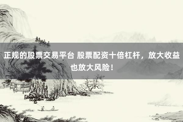 正规的股票交易平台 股票配资十倍杠杆，放大收益也放大风险！