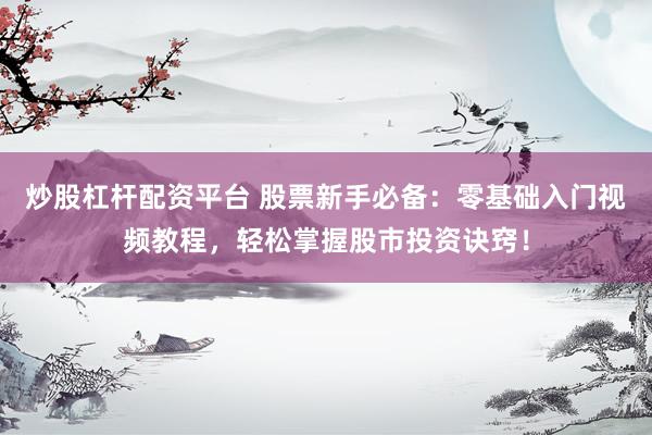 炒股杠杆配资平台 股票新手必备：零基础入门视频教程，轻松掌握股市投资诀窍！