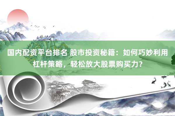 国内配资平台排名 股市投资秘籍：如何巧妙利用杠杆策略，轻松放大股票购买力？