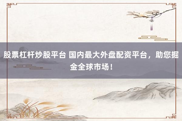 股票杠杆炒股平台 国内最大外盘配资平台，助您掘金全球市场！