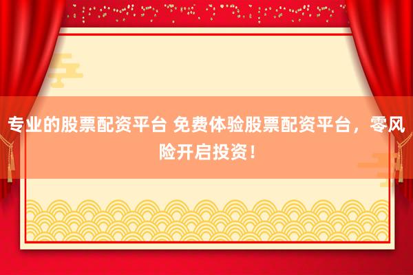 专业的股票配资平台 免费体验股票配资平台，零风险开启投资！