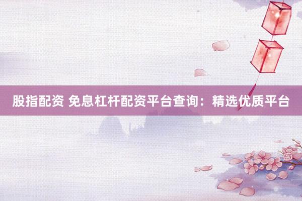 股指配资 免息杠杆配资平台查询：精选优质平台