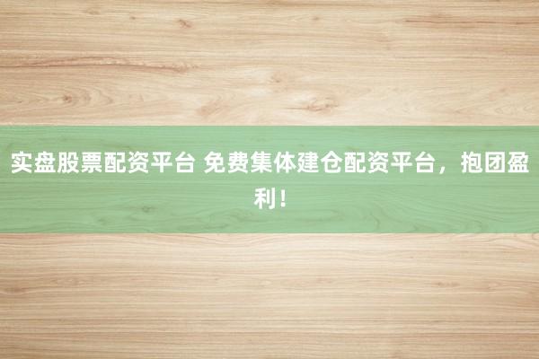 实盘股票配资平台 免费集体建仓配资平台，抱团盈利！