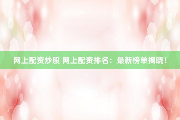 网上配资炒股 网上配资排名：最新榜单揭晓！