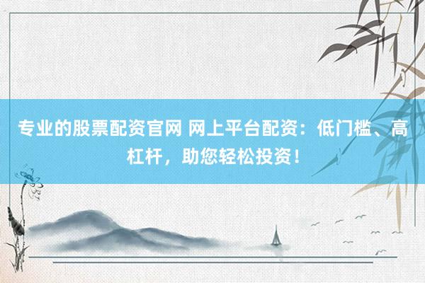 专业的股票配资官网 网上平台配资：低门槛、高杠杆，助您轻松投资！