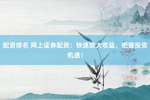 配资排名 网上证券配资：快速放大收益，把握投资机遇！