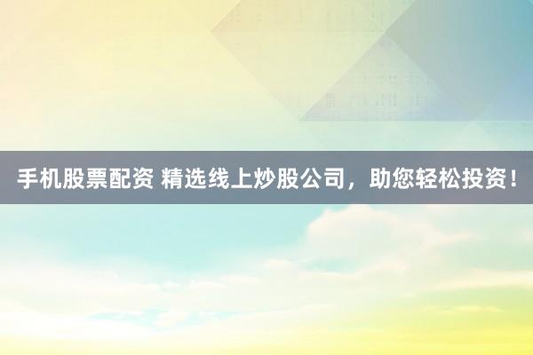 手机股票配资 精选线上炒股公司，助您轻松投资！
