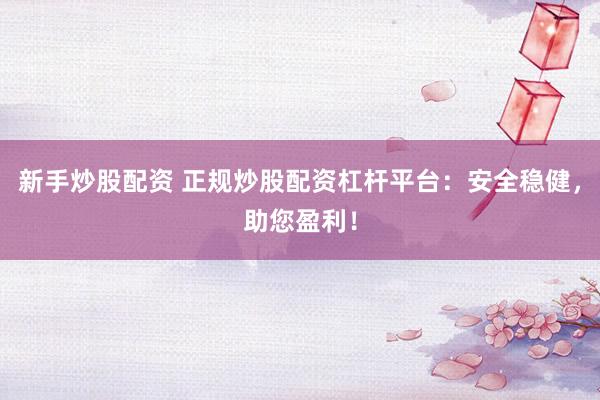 新手炒股配资 正规炒股配资杠杆平台：安全稳健，助您盈利！