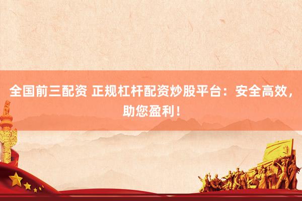 全国前三配资 正规杠杆配资炒股平台：安全高效，助您盈利！