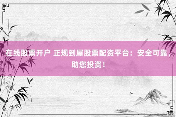 在线股票开户 正规到屋股票配资平台：安全可靠，助您投资！