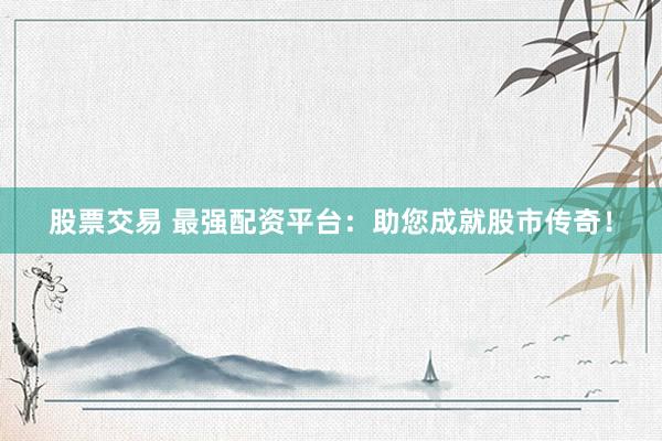 股票交易 最强配资平台：助您成就股市传奇！