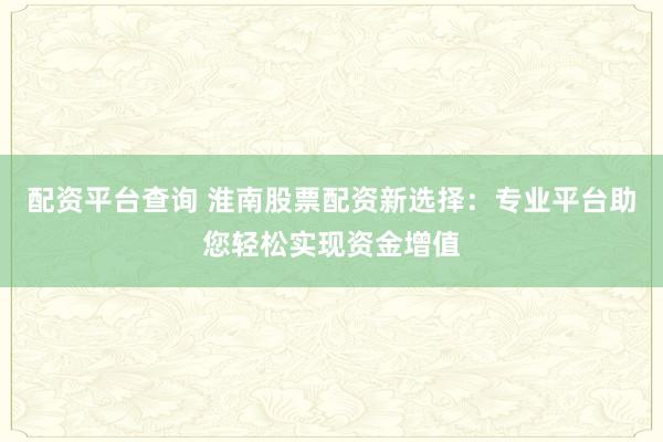 配资平台查询 淮南股票配资新选择：专业平台助您轻松实现资金增值