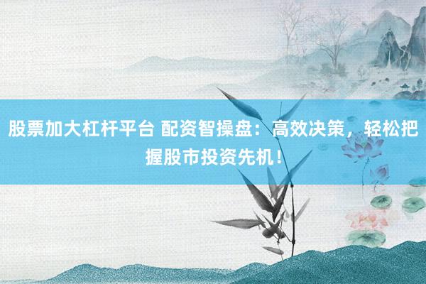 股票加大杠杆平台 配资智操盘：高效决策，轻松把握股市投资先机！