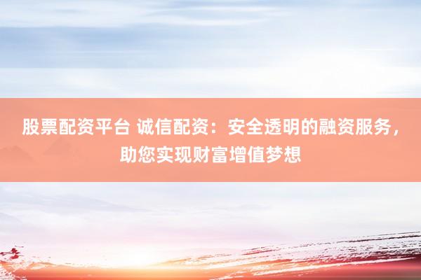 股票配资平台 诚信配资：安全透明的融资服务，助您实现财富增值梦想