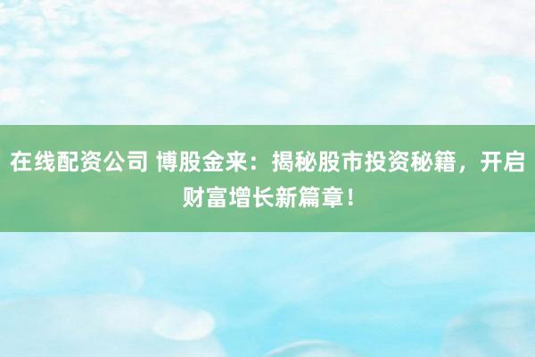在线配资公司 博股金来：揭秘股市投资秘籍，开启财富增长新篇章！