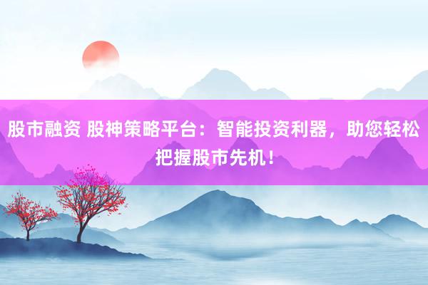 股市融资 股神策略平台：智能投资利器，助您轻松把握股市先机！
