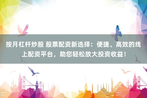 按月杠杆炒股 股票配资新选择：便捷、高效的线上配资平台，助您轻松放大投资收益！