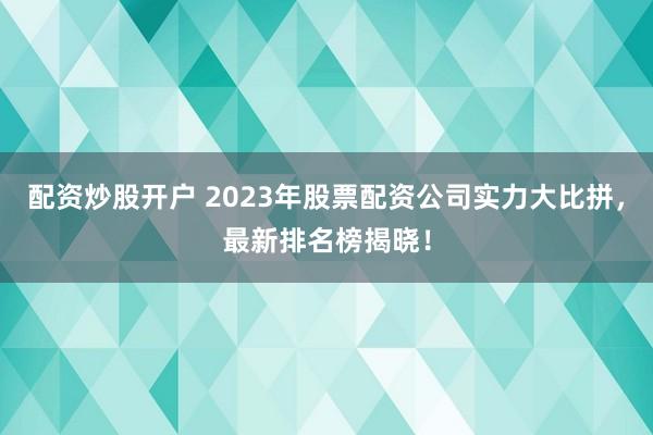 配资炒股开户 2023年股票配资公司实力大比拼，最新排名榜揭晓！