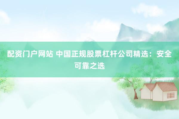 配资门户网站 中国正规股票杠杆公司精选：安全可靠之选