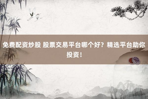 免费配资炒股 股票交易平台哪个好？精选平台助你投资！