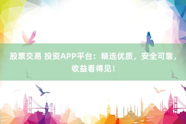 股票交易 投资APP平台：精选优质，安全可靠，收益看得见！