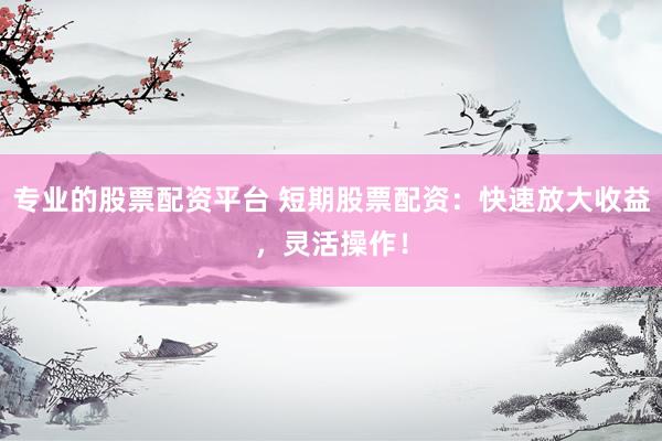 专业的股票配资平台 短期股票配资：快速放大收益，灵活操作！