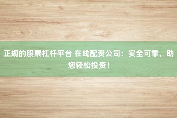 正规的股票杠杆平台 在线配资公司：安全可靠，助您轻松投资！